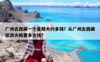 广州去西藏一个星期大约多钱？从广州去西藏旅游大概要多少钱?