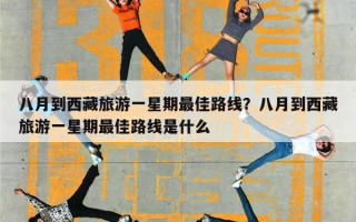 八月到西藏旅游一星期最佳路线？八月到西藏旅游一星期最佳路线是什么