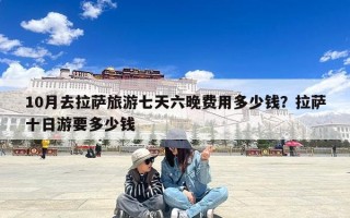 10月去拉萨旅游七天六晚费用多少钱？拉萨十日游要多少钱