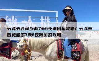 云浮去西藏旅游7天6夜跟团游攻略？云浮去西藏旅游7天6夜跟团游攻略