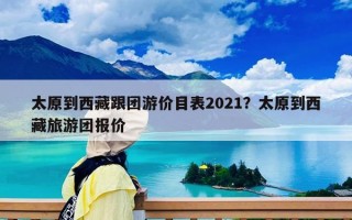 太原到西藏跟团游价目表2021？太原到西藏旅游团报价