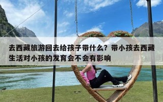 去西藏旅游回去给孩子带什么？带小孩去西藏生活对小孩的发育会不会有影响