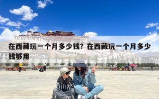 在西藏玩一个月多少钱？在西藏玩一个月多少钱够用
