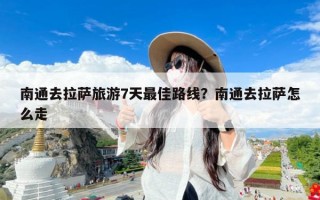 南通去拉萨旅游7天最佳路线？南通去拉萨怎么走