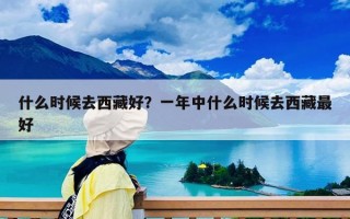 什么时候去西藏好？一年中什么时候去西藏最好