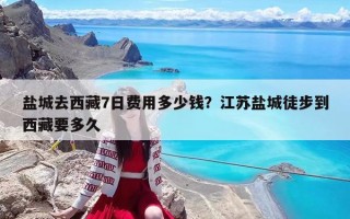 盐城去西藏7日费用多少钱？江苏盐城徒步到西藏要多久