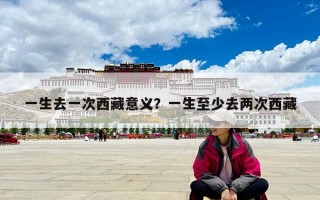 一生去一次西藏意义？一生至少去两次西藏