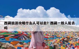 西藏旅游攻略什么人可以去？西藏一般人能去吗