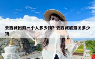 去西藏团游一个人多少钱？去西藏旅游团多少钱