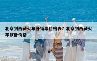 北京到西藏火车卧铺票价格表？北京到西藏火车软卧价格