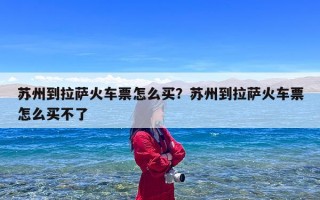 苏州到拉萨火车票怎么买？苏州到拉萨火车票怎么买不了