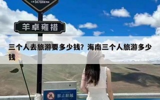 三个人去旅游要多少钱？海南三个人旅游多少钱