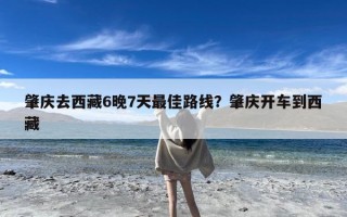 肇庆去西藏6晚7天最佳路线？肇庆开车到西藏