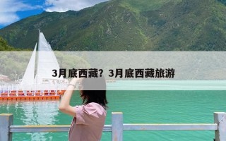 3月底西藏？3月底西藏旅游