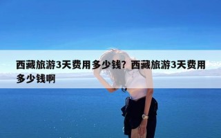西藏旅游3天费用多少钱？西藏旅游3天费用多少钱啊