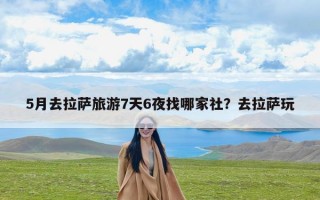 5月去拉萨旅游7天6夜找哪家社？去拉萨玩