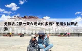 无锡去拉萨七天六晚大约多钱？无锡去拉萨旅游
