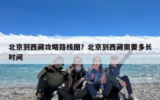 北京到西藏攻略路线图？北京到西藏需要多长时间
