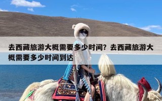 去西藏旅游大概需要多少时间？去西藏旅游大概需要多少时间到达
