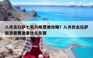 八月去拉萨七天六晚费用攻略？八月份去拉萨旅游需要准备什么东西