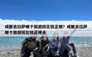 成都去拉萨哪个旅游团比较正规？成都去拉萨哪个旅游团比较正规点