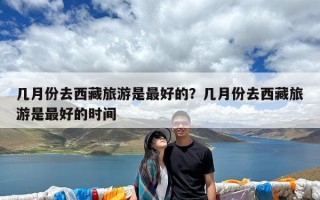 几月份去西藏旅游是最好的？几月份去西藏旅游是最好的时间