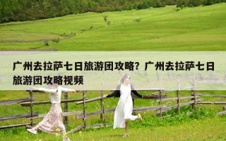 广州去拉萨七日旅游团攻略？广州去拉萨七日旅游团攻略视频