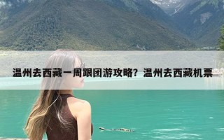 温州去西藏一周跟团游攻略？温州去西藏机票