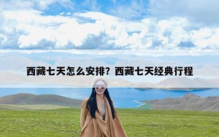 西藏七天怎么安排？西藏七天经典行程