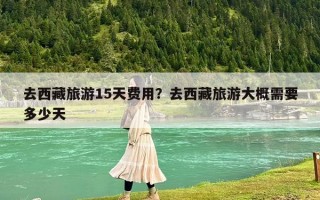 去西藏旅游15天费用？去西藏旅游大概需要多少天