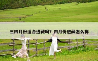 三四月份适合进藏吗？四月份进藏怎么样