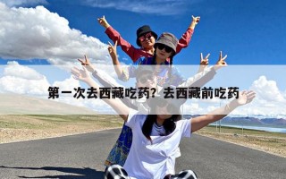 第一次去西藏吃药？去西藏前吃药