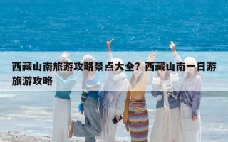 西藏山南旅游攻略景点大全？西藏山南一日游旅游攻略