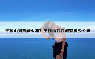 平顶山到西藏火车？平顶山到西藏有多少公里