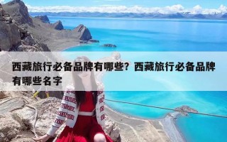 西藏旅行必备品牌有哪些？西藏旅行必备品牌有哪些名字