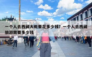 一个人去西藏大概要花多少钱？一个人去西藏旅游需要多少钱