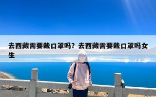 去西藏需要戴口罩吗？去西藏需要戴口罩吗女生