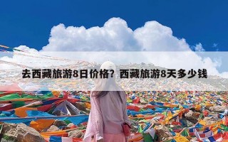 去西藏旅游8日价格？西藏旅游8天多少钱