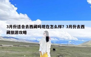 3月份适合去西藏吗现在怎么样？3月份去西藏旅游攻略