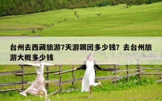 台州去西藏旅游7天游跟团多少钱？去台州旅游大概多少钱