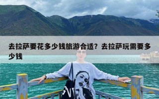 去拉萨要花多少钱旅游合适？去拉萨玩需要多少钱