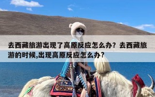 去西藏旅游出现了高原反应怎么办？去西藏旅游的时候,出现高原反应怎么办?