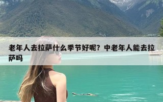 老年人去拉萨什么季节好呢？中老年人能去拉萨吗