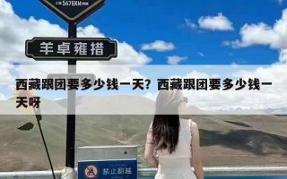 西藏跟团要多少钱一天？西藏跟团要多少钱一天呀