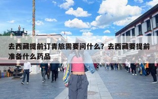 去西藏提前订青旅需要问什么？去西藏要提前准备什么药品