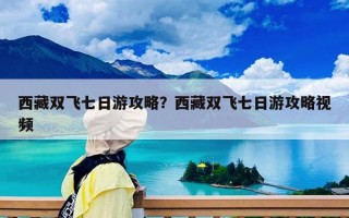 西藏双飞七日游攻略？西藏双飞七日游攻略视频