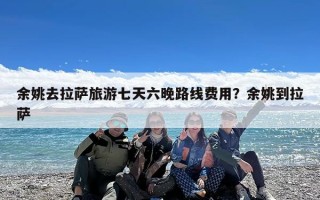 余姚去拉萨旅游七天六晚路线费用？余姚到拉萨