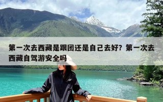 第一次去西藏是跟团还是自己去好？第一次去西藏自驾游安全吗