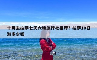 十月去拉萨七天六晚旅行社推荐？拉萨10日游多少钱