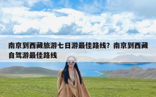南京到西藏旅游七日游最佳路线？南京到西藏自驾游最佳路线